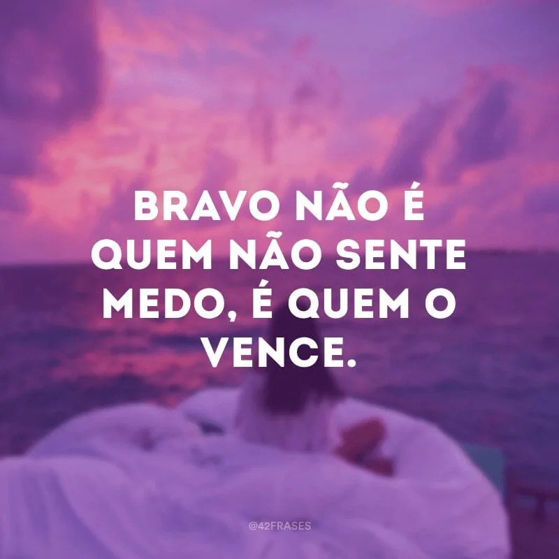 Bravo não é quem não sente medo, é quem o vence.