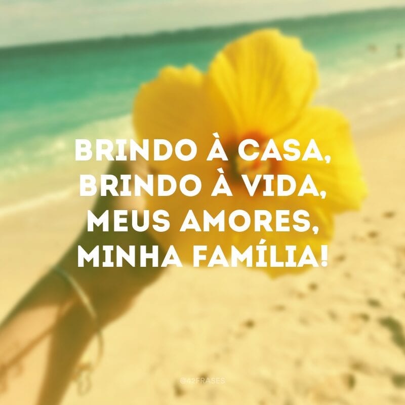 Brindo à casa, brindo à vida, meus amores, minha família!