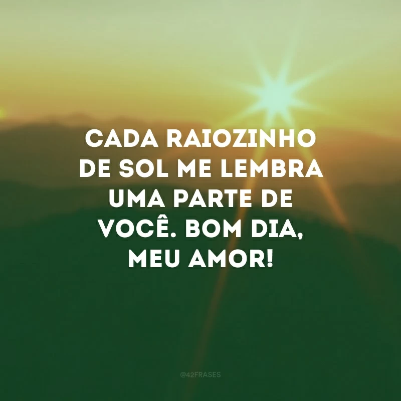Cada raiozinho de sol me lembra uma parte de você. Bom dia, meu amor!