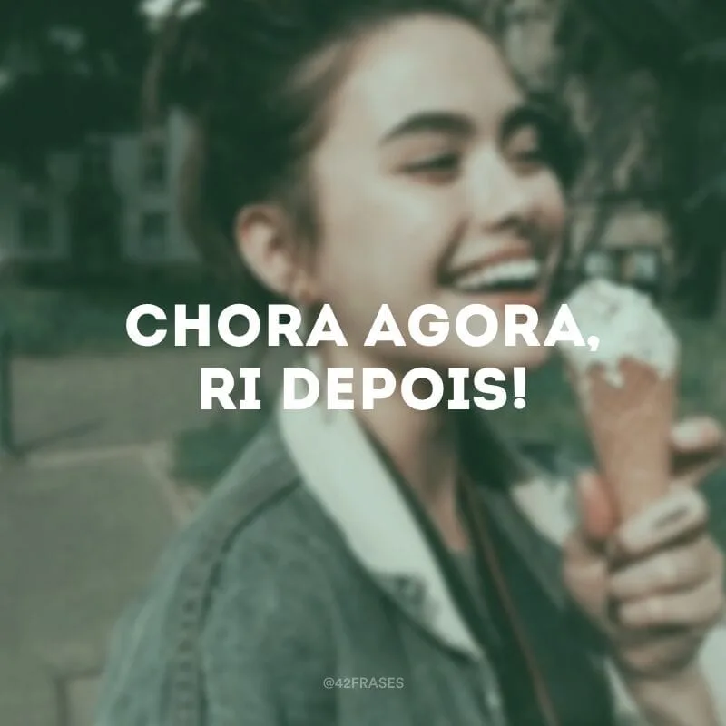 Chora agora, ri depois!
