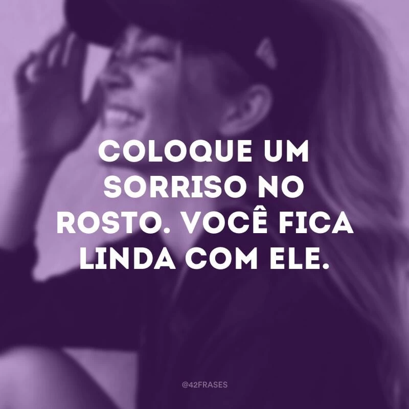 Coloque um sorriso no rosto. Você fica linda com ele.