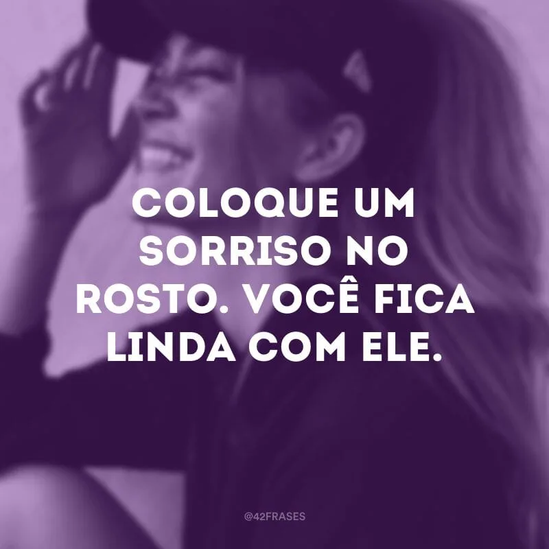 Coloque um sorriso no rosto. Você fica linda com ele.