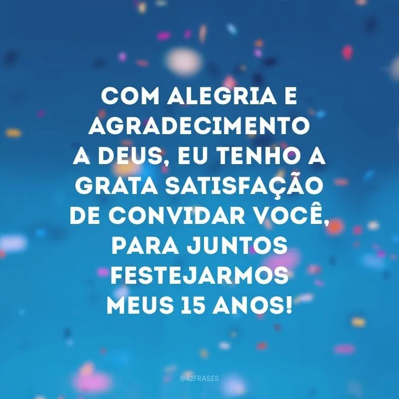 Com alegria e agradecimento a Deus, eu tenho a grata satisfação de convidar você, para juntos festejarmos meus 15 anos!