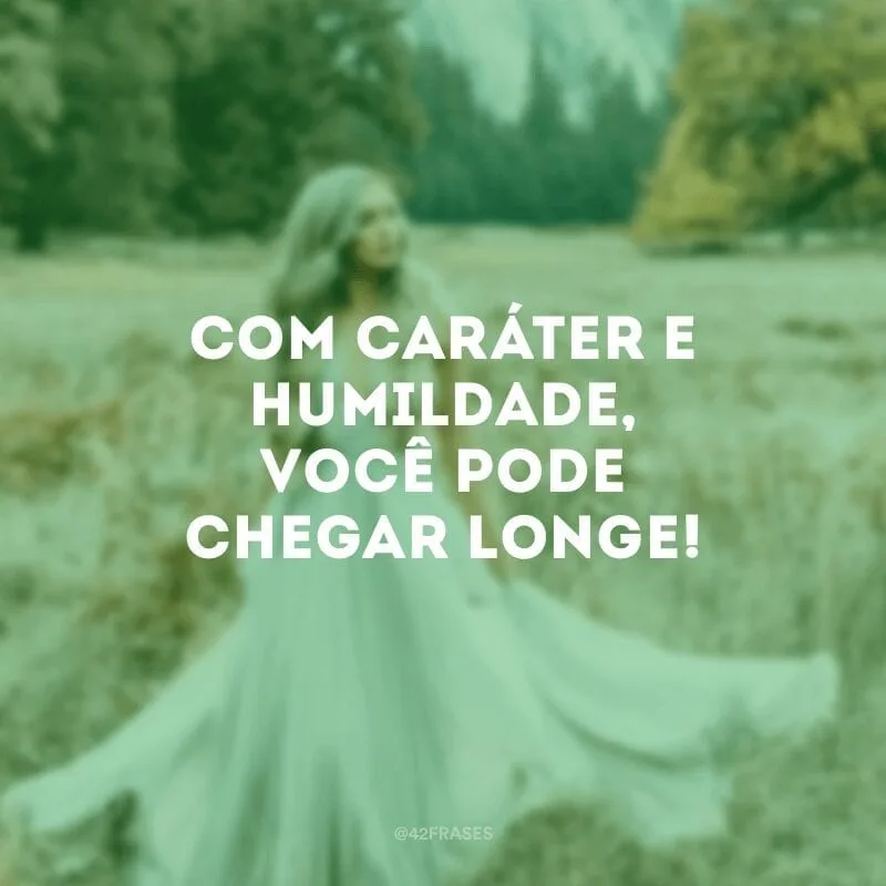 Com caráter e humildade, você pode chegar longe!