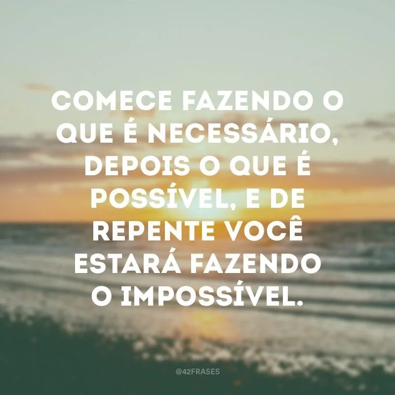Comece fazendo o que é necessário, depois o que é possível, e de repente você estará fazendo o impossível.