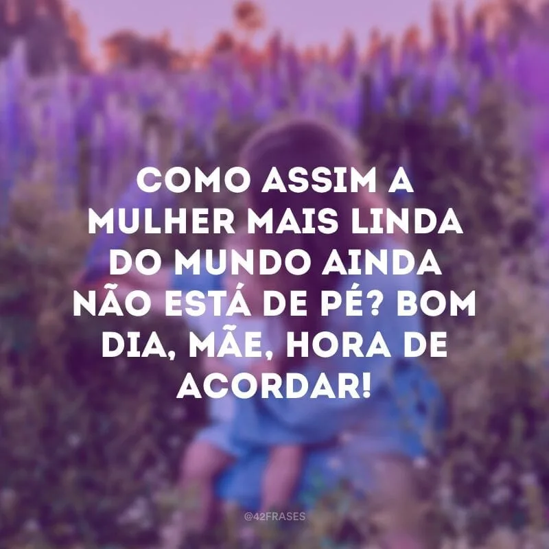 Como assim a mulher mais linda do mundo ainda não está de pé? Bom dia, mãe, hora de acordar!