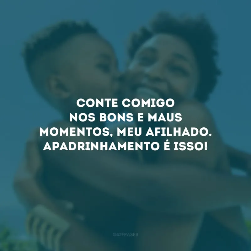 Conte comigo nos bons e maus momentos, meu afilhado. Apadrinhamento é isso!
