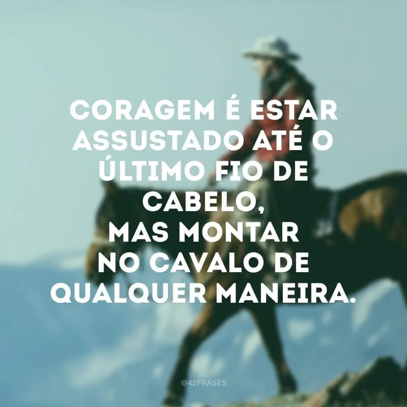 Coragem é estar assustado até o último fio de cabelo, mas montar no cavalo de qualquer maneira. 