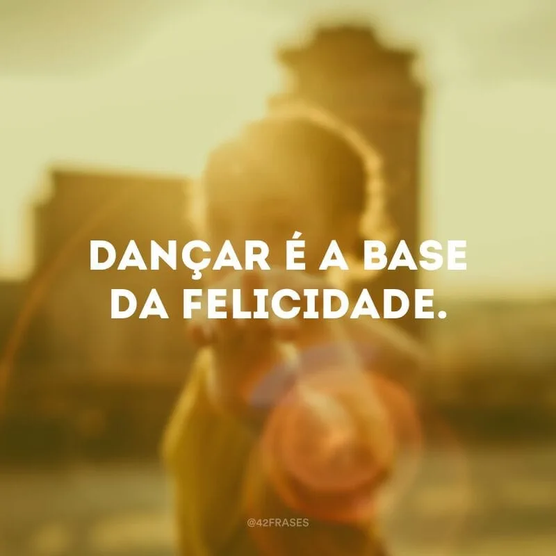 Dançar é a base da felicidade.