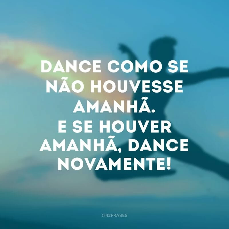 Dance como se não houvesse amanhã. E se houver amanhã, dance novamente!