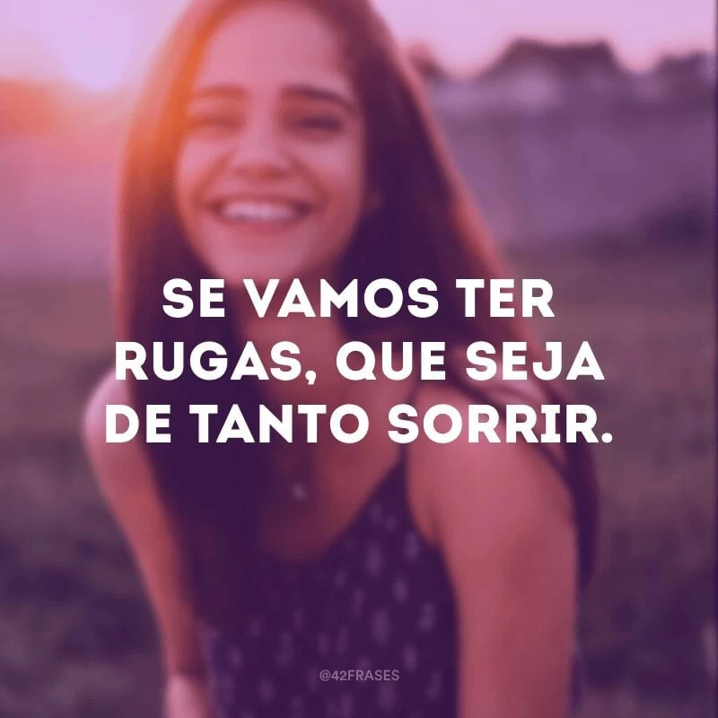 Se vamos ter rugas, que seja de tanto sorrir.
