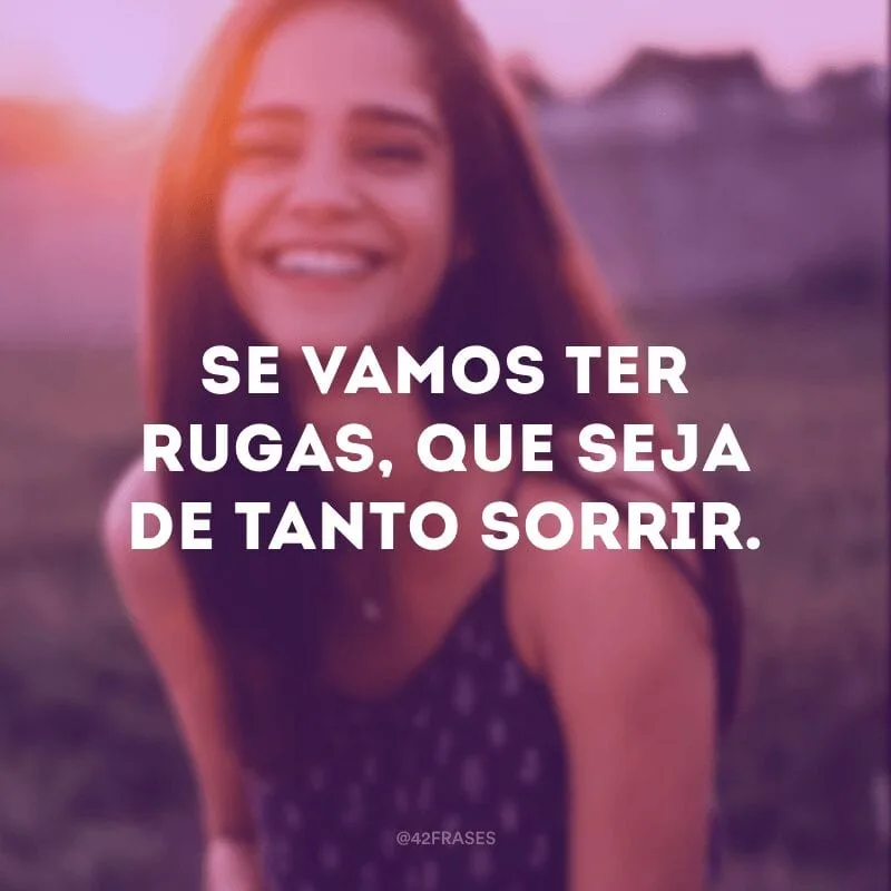 Se vamos ter rugas, que seja de tanto sorrir.