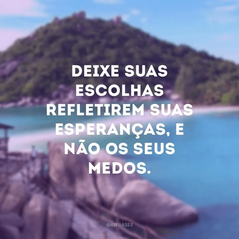 Deixe suas escolhas refletirem suas esperanças, e não os seus medos.