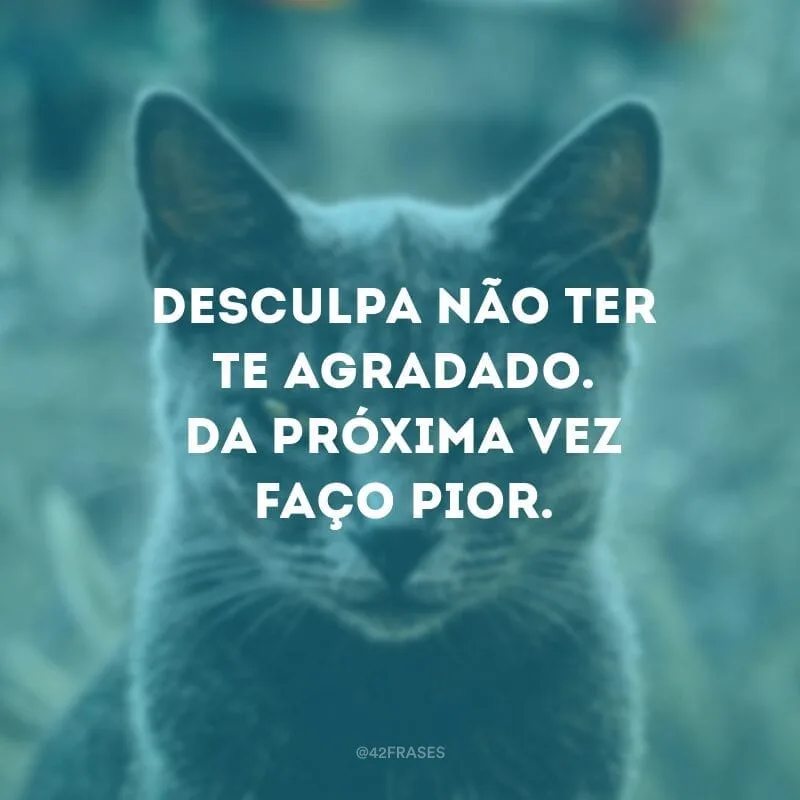 Desculpa não ter te agradado. Da próxima vez faço pior.