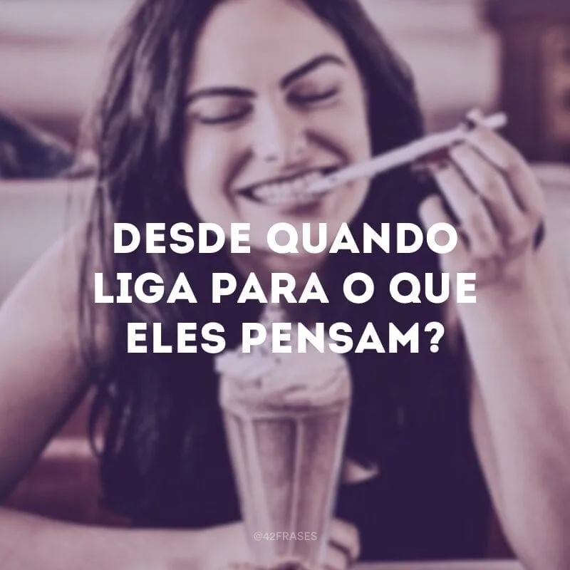 Desde quando liga para o que eles pensam?