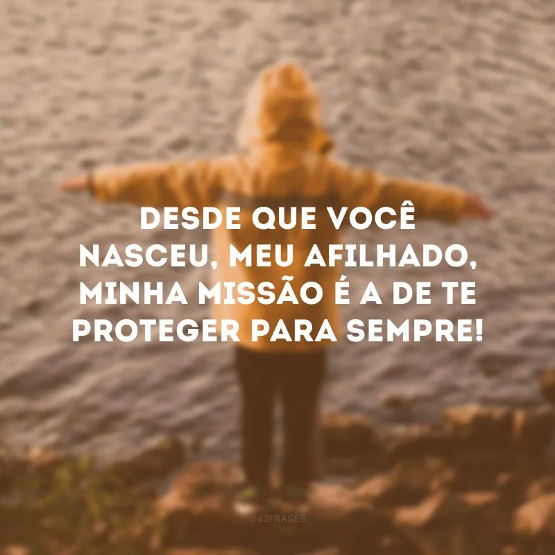Desde que você nasceu, meu afilhado, minha missão é a de te proteger para sempre!
