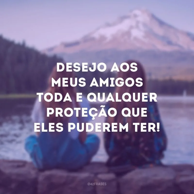 Desejo aos meus amigos toda e qualquer proteção que eles puderem ter!