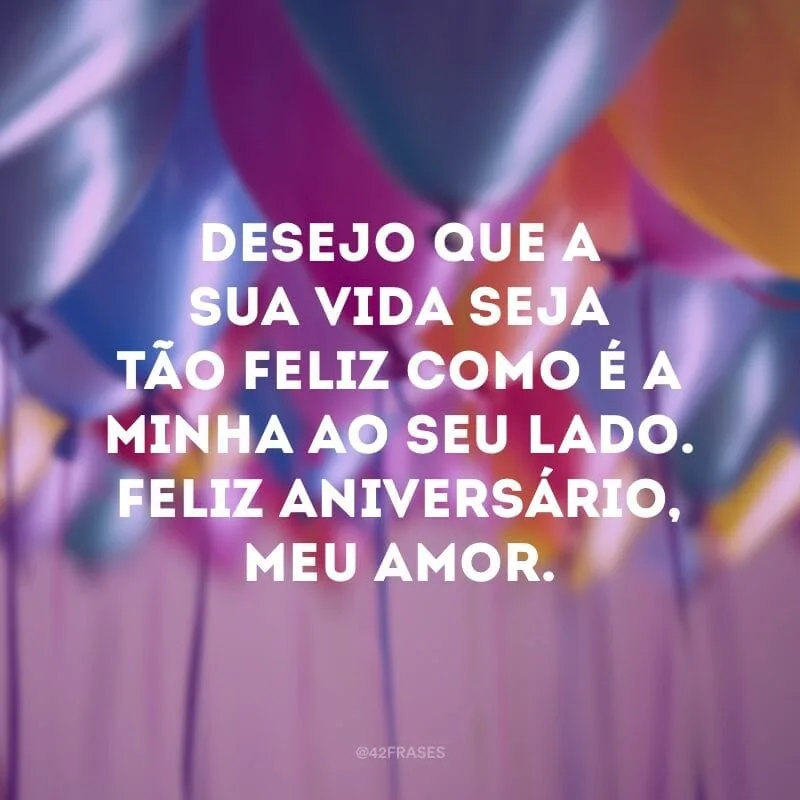 Desejo que a sua vida seja tão feliz como é a minha ao seu lado. Feliz aniversário, meu amor.