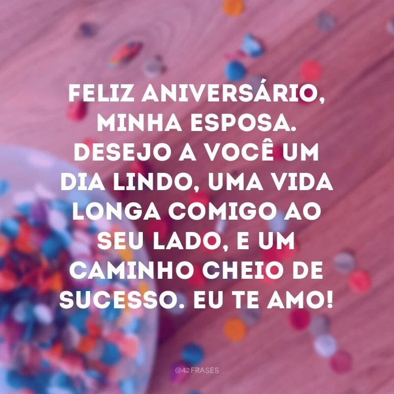 Feliz aniversário, minha esposa. Desejo a você um dia lindo, uma vida longa comigo ao seu lado, e um caminho cheio de sucesso. Eu te amo!