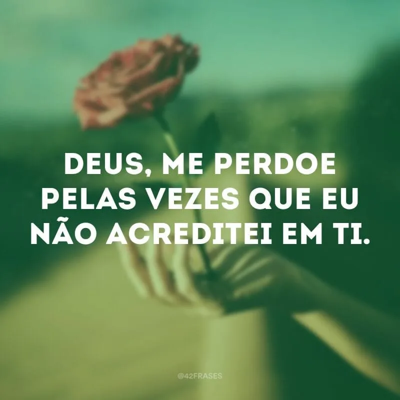 Deus, me perdoe pelas vezes que eu não acreditei em ti.