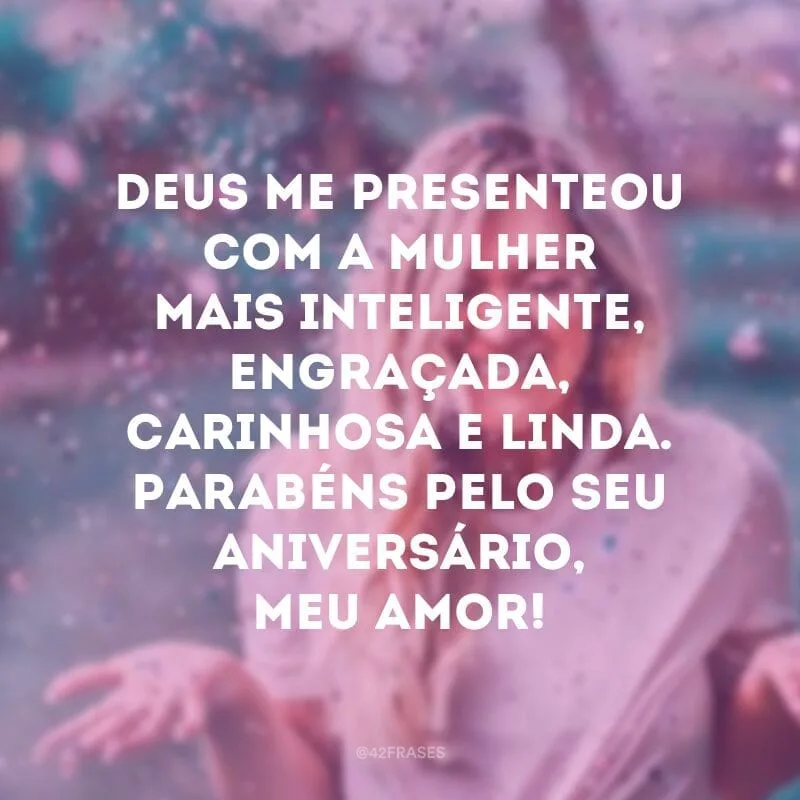 Deus me presenteou com a mulher mais inteligente, engraçada, carinhosa e linda. Parabéns pelo seu aniversário, meu amor!