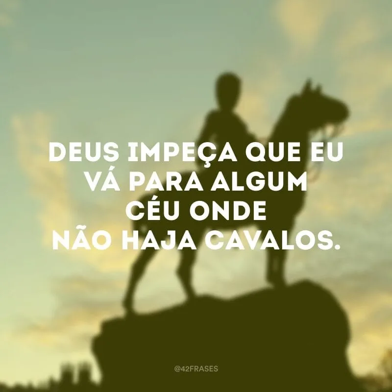 Deus impeça que eu vá para algum Céu onde não haja cavalos. 