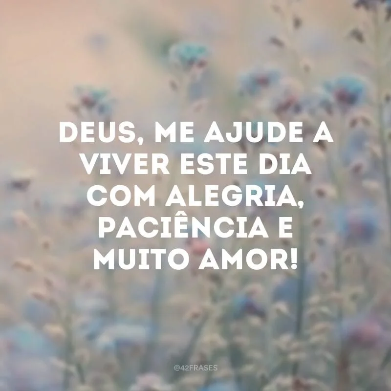 Deus, me ajude a viver este dia com alegria, paciência e muito amor! 