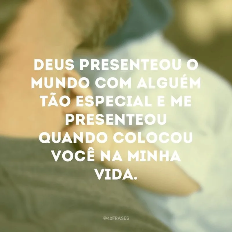 Deus presenteou o mundo com alguém tão especial e me presenteou quando colocou você na minha vida.