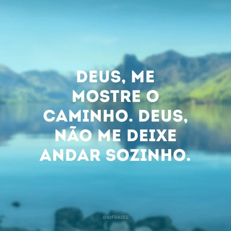 Deus, me mostre o caminho. Deus, não me deixe andar sozinho. 