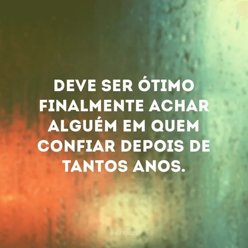 Deve ser ótimo finalmente achar alguém em quem confiar depois de tantos anos.