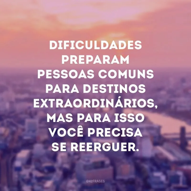 Dificuldades preparam pessoas comuns para destinos extraordinários, mas para isso você precisa se reerguer. 