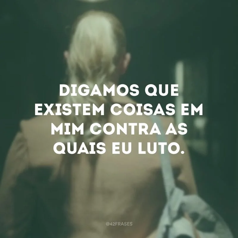 Digamos que existem coisas em mim contra as quais eu luto.