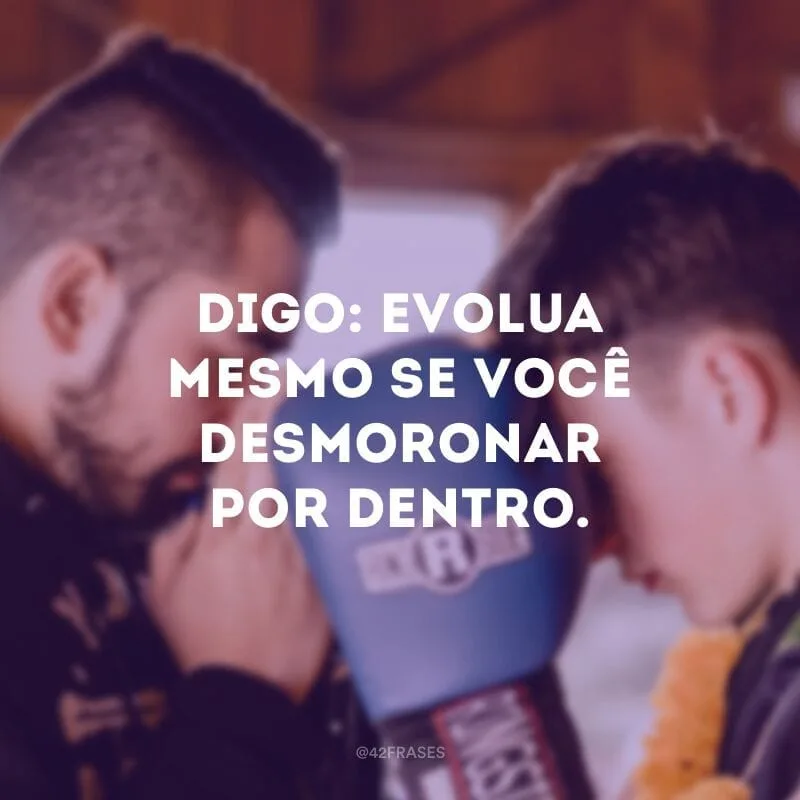 Digo: evolua mesmo se você desmoronar por dentro.