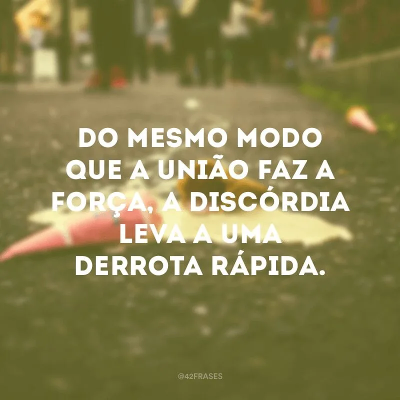Do mesmo modo que a união faz a força, a discórdia leva a uma derrota rápida.