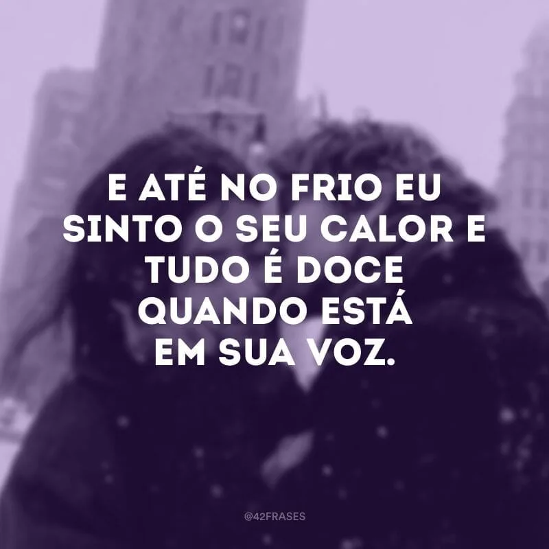 E até no frio eu sinto o seu calor e tudo é doce quando está em sua voz.