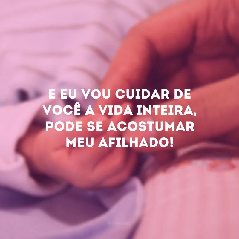 E eu vou cuidar de você a vida inteira, pode se acostumar meu afilhado!