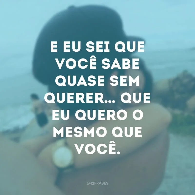E eu sei que você sabe quase sem querer… Que eu quero o mesmo que você.