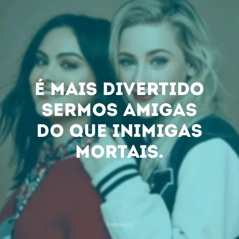 É mais divertido sermos amigas do que inimigas mortais.