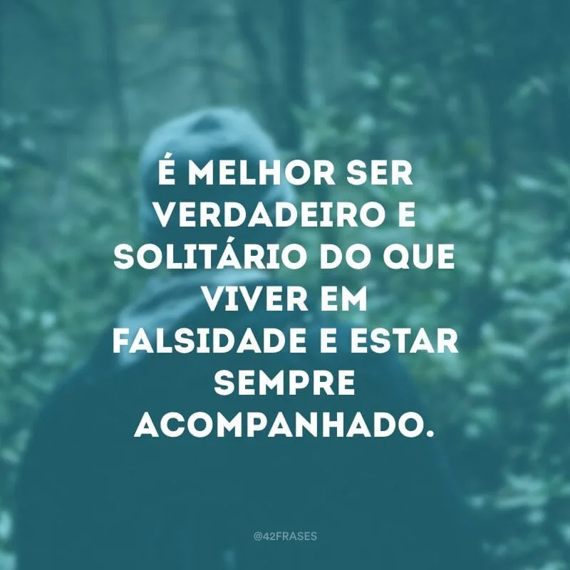 É melhor ser verdadeiro e solitário do que viver em falsidade e estar sempre acompanhado.