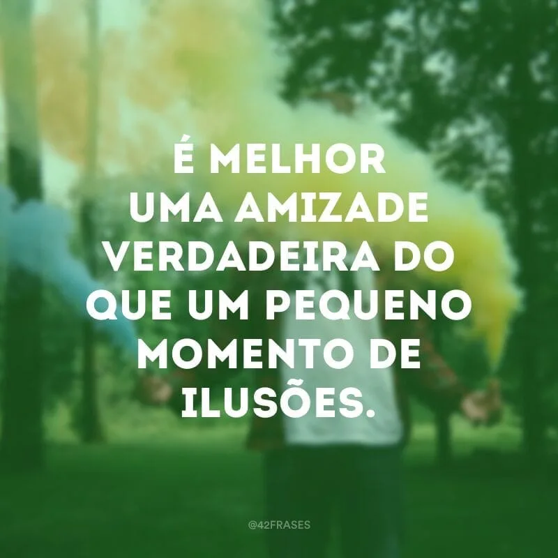 É melhor uma amizade verdadeira do que um pequeno momento de ilusões.