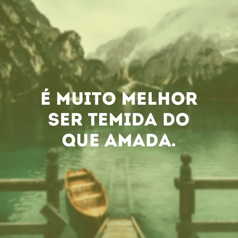 É muito melhor ser temida do que amada.