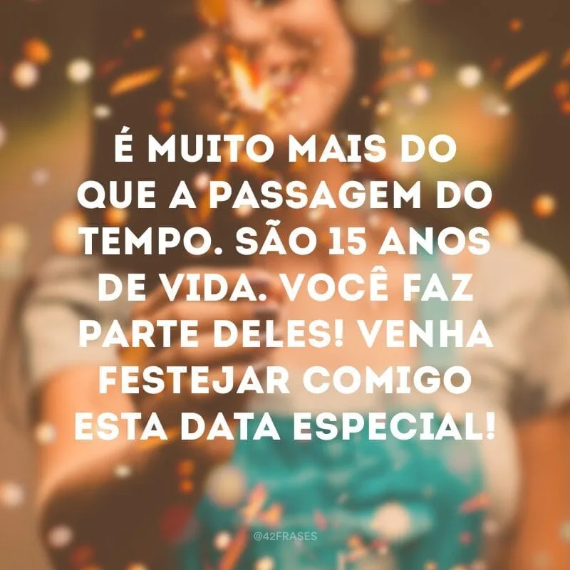 É muito mais do que a passagem do tempo. São 15 anos de vida. Você faz parte deles! Venha festejar comigo esta data especial!