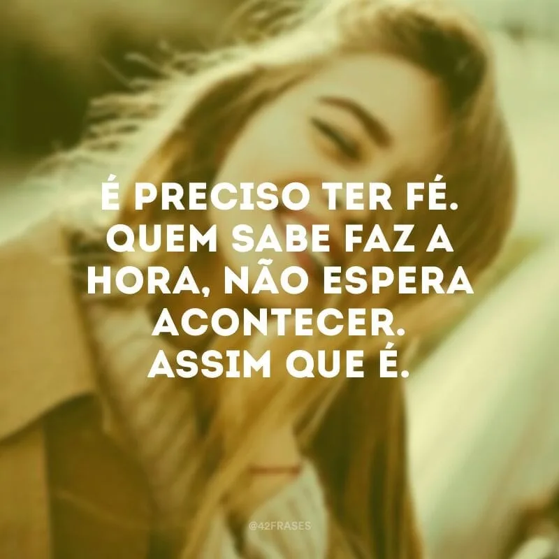 É preciso ter fé. Quem sabe faz a hora, não espera acontecer. Assim que é.