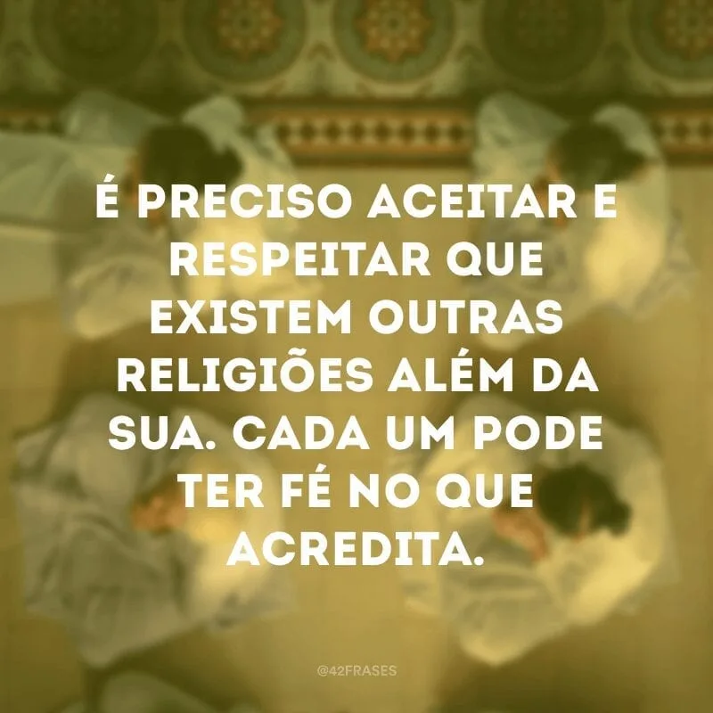 É preciso aceitar e respeitar que existem outras religiões além da sua. Cada um pode ter fé no que acredita.