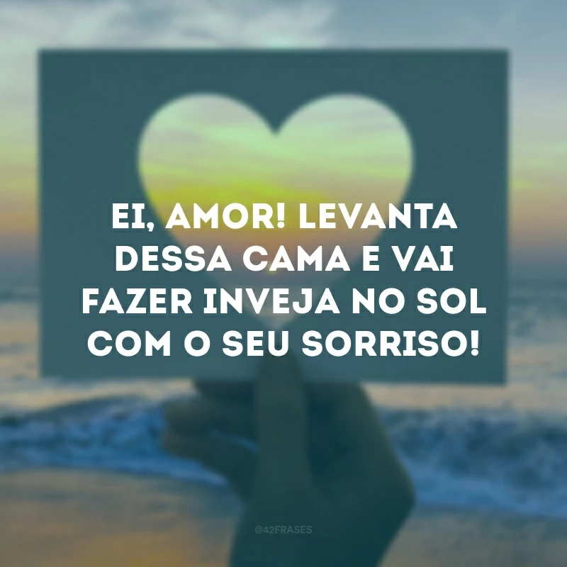 Ei, amor! Levanta dessa cama e vai fazer inveja no sol com o seu sorriso!