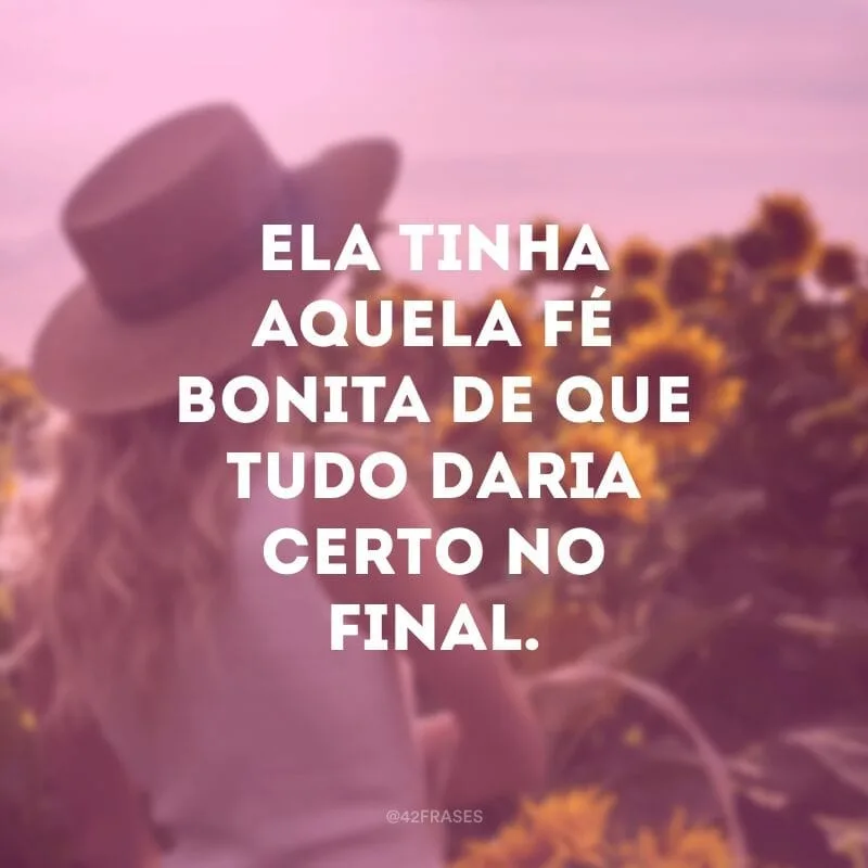 Ela tinha aquela fé bonita de que tudo daria certo no final.