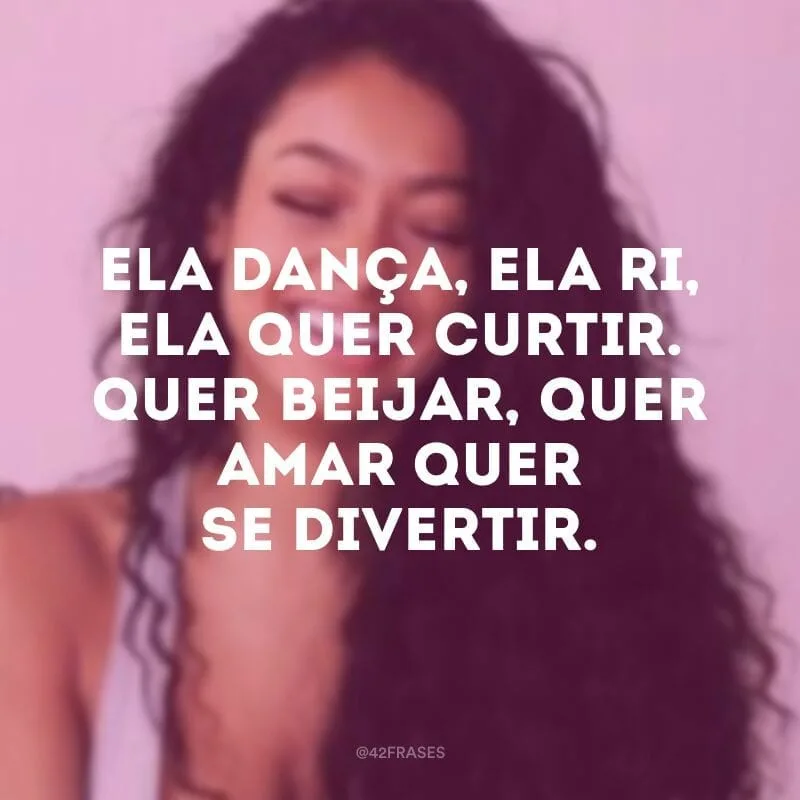 Ela dança, ela ri, ela quer curtir. Quer beijar, quer amar quer se divertir.