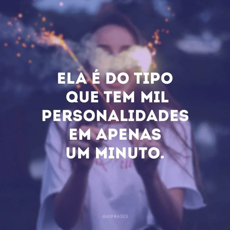 Ela é do tipo que tem mil personalidades em apenas um minuto.