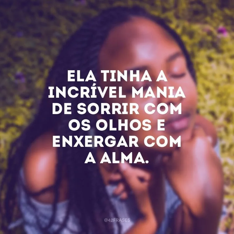 Ela tinha a incrível mania de sorrir com os olhos e enxergar com a alma.
