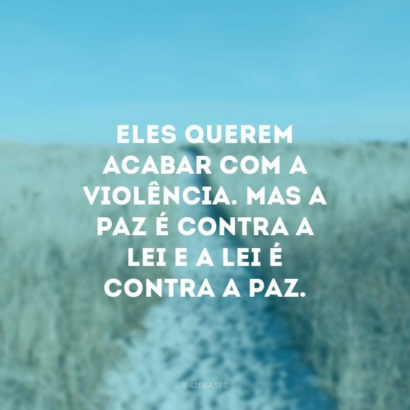 Eles querem acabar com a violência. Mas a paz é contra a lei e a lei é contra a paz.